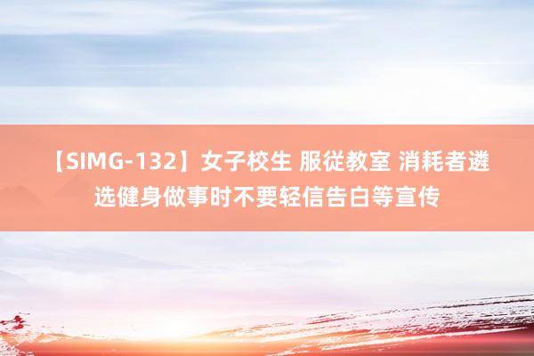 【SIMG-132】女子校生 服従教室 消耗者遴选健身做事时不要轻信告白等宣传