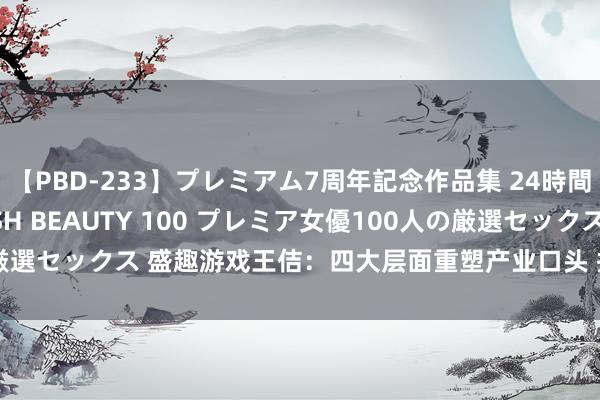 【PBD-233】プレミアム7周年記念作品集 24時間 PREMIUM STYLISH BEAUTY 100 プレミア女優100人の厳選セックス 盛趣游戏王佶：四大层面重塑产业口头 把抓云游戏场景两大红利