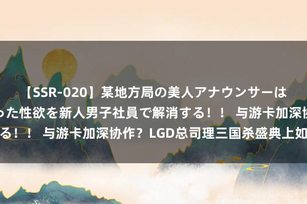 【SSR-020】某地方局の美人アナウンサーは忙し過ぎて溜まりまくった性欲を新人男子社員で解消する！！ 与游卡加深协作？LGD总司理三国杀盛典上如是说