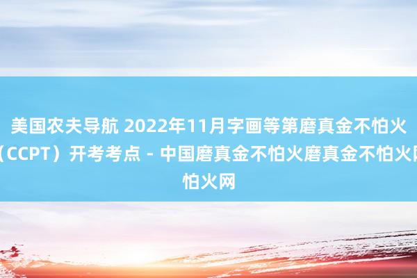 美国农夫导航 2022年11月字画等第磨真金不怕火(CCPT)开考考点 - 中国磨真金不怕火磨真金不怕火网