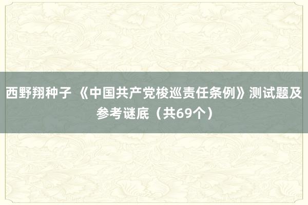 西野翔种子 《中国共产党梭巡责任条例》测试题及参考谜底（共69个）