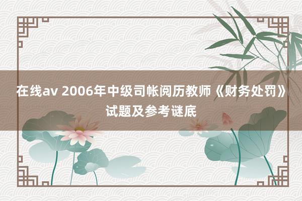 在线av 2006年中级司帐阅历教师《财务处罚》试题及参考谜底