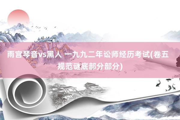 雨宫琴音vs黑人 一九九二年讼师经历考试(卷五  规范谜底部分部分)