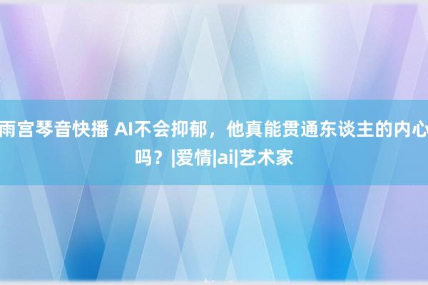 雨宫琴音快播 AI不会抑郁，他真能贯通东谈主的内心吗？|爱情|ai|艺术家