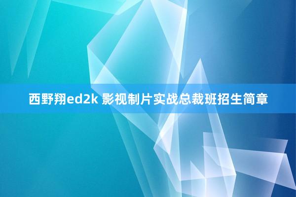 西野翔ed2k 影视制片实战总裁班招生简章