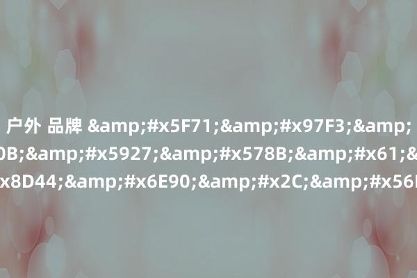 户外 品牌 &#x5F71;&#x97F3;&#x5148;&#x950B;&#x5927;&#x578B;&#x61;&#x76;&#x8D44;&#x6E90;&#x2C;&#x56FD;&#x4EA7;&#x65E0;&#x5417;&#x4E00;&#x533A;&#x4E8C;&#x533A;&#x4E09;&#x533A;&#x5728;&#x7EBF;&#x6B22;&#x2C;&#