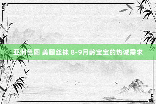 亚洲色图 美腿丝袜 8-9月龄宝宝的热诚需求