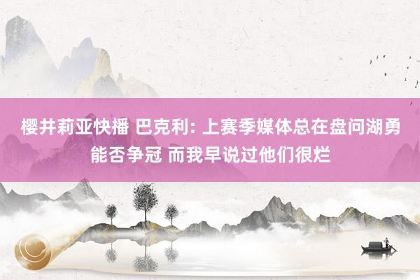 樱井莉亚快播 巴克利: 上赛季媒体总在盘问湖勇能否争冠 而我早说过他们很烂