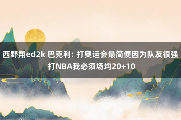 西野翔ed2k 巴克利: 打奥运会最简便因为队友很强 打NBA我必须场均20+10