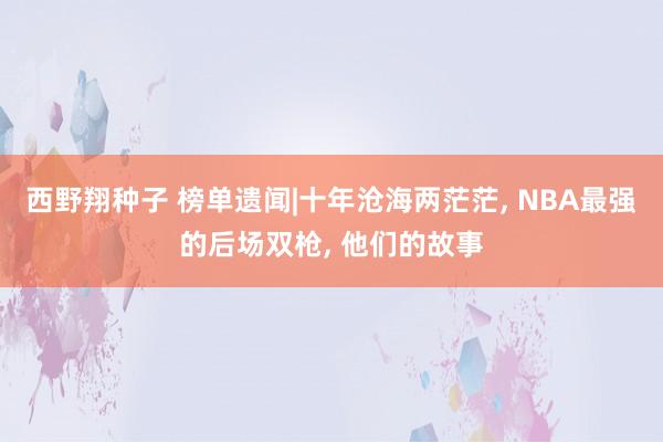 西野翔种子 榜单遗闻|十年沧海两茫茫， NBA最强的后场双枪， 他们的故事