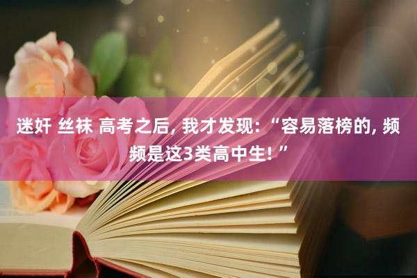 迷奸 丝袜 高考之后， 我才发现: “容易落榜的， 频频是这3类高中生! ”