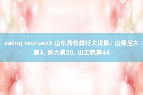 swing raw sex5 山东高校排行大洗牌: 山师范大第4， 鲁大第20， 山工院第44