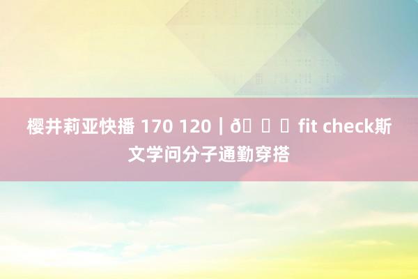 樱井莉亚快播 170 120｜🍂fit check斯文学问分子通勤穿搭