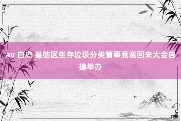 av 白虎 皇姑区生存垃圾分类管事竞赛回来大会告捷举办