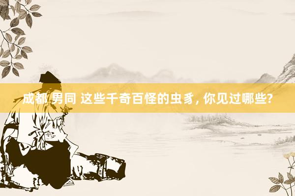 成都 男同 这些千奇百怪的虫豸， 你见过哪些?
