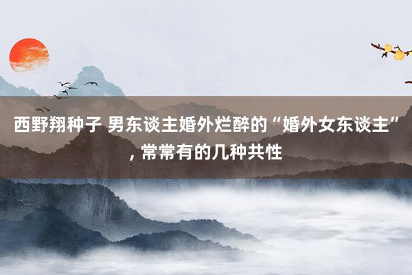 西野翔种子 男东谈主婚外烂醉的“婚外女东谈主”， 常常有的几种共性