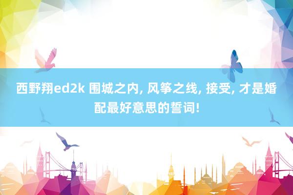 西野翔ed2k 围城之内， 风筝之线， 接受， 才是婚配最好意思的誓词!