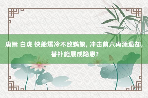 唐嫣 白虎 快船爆冷不敌鹈鹕， 冲击前六再添退却， 替补施展成隐患?