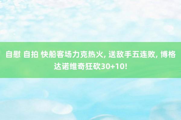 自慰 自拍 快船客场力克热火， 送敌手五连败， 博格达诺维奇狂砍30+10!
