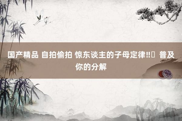 国产精品 自拍偷拍 惊东谈主的子母定律‼️普及你的分解
