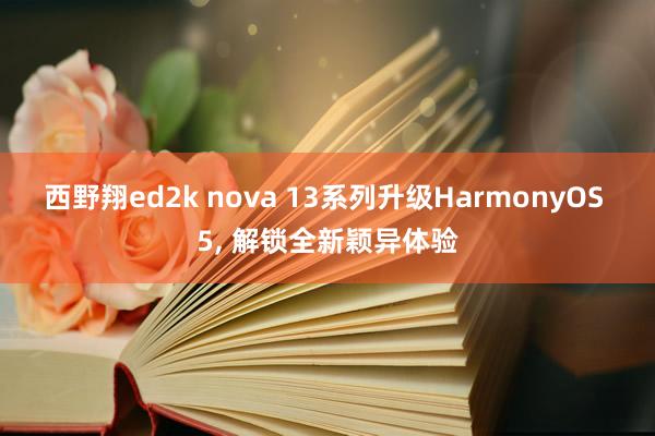 西野翔ed2k nova 13系列升级HarmonyOS 5， 解锁全新颖异体验