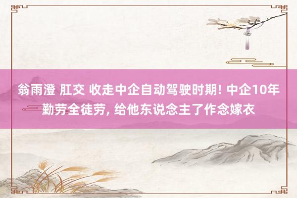 翁雨澄 肛交 收走中企自动驾驶时期! 中企10年勤劳全徒劳， 给他东说念主了作念嫁衣