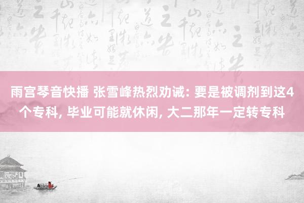 雨宫琴音快播 张雪峰热烈劝诫: 要是被调剂到这4个专科， 毕业可能就休闲， 大二那年一定转专科
