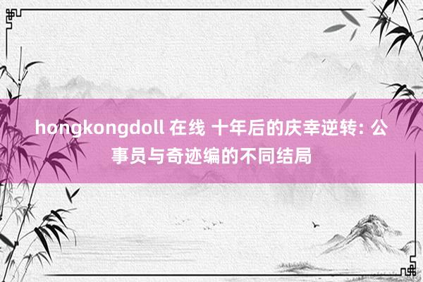 hongkongdoll 在线 十年后的庆幸逆转: 公事员与奇迹编的不同结局