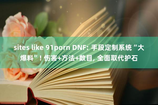 sites like 91porn DNF: 手段定制系统“大爆料”! 伤害+方法+数目， 全面取代护石