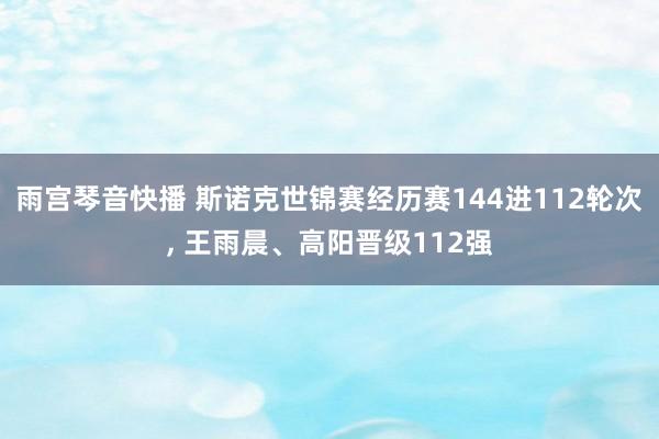 雨宫琴音快播 斯诺克世锦赛经历赛144进112轮次， 王雨晨、高阳晋级112强