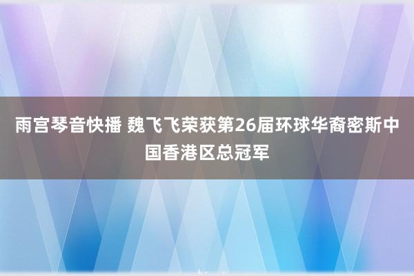 雨宫琴音快播 魏飞飞荣获第26届环球华裔密斯中国香港区总冠军
