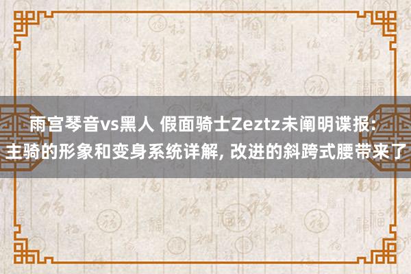 雨宫琴音vs黑人 假面骑士Zeztz未阐明谍报: 主骑的形象和变身系统详解， 改进的斜跨式腰带来了