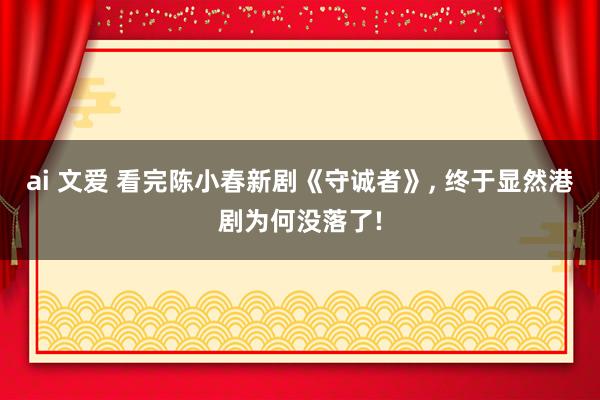 ai 文爱 看完陈小春新剧《守诚者》， 终于显然港剧为何没落了!