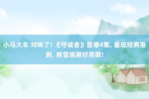 小马大车 对味了! 《守诚者》首播4集， 重现经典港剧， 韩雪施展好亮眼!