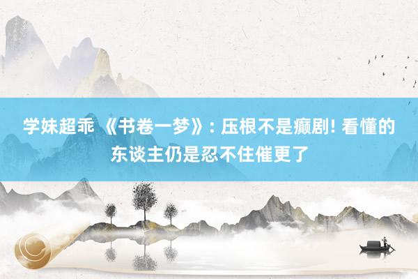 学妹超乖 《书卷一梦》: 压根不是癫剧! 看懂的东谈主仍是忍不住催更了
